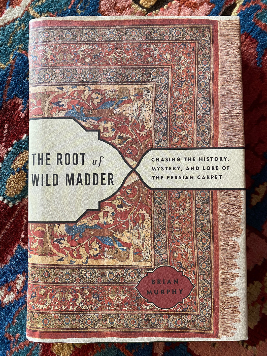 The Root of Wild Madder ~ Chasing the History, Mystery, and Lore of the Persian Carpet by Brian Murphy